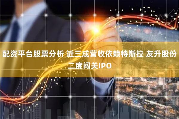 配资平台股票分析 近三成营收依赖特斯拉 友升股份二度闯关IPO