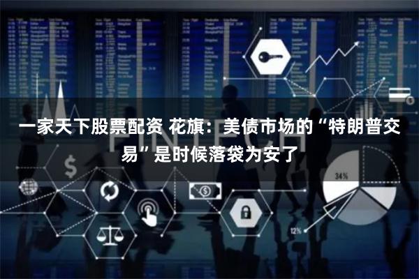 一家天下股票配资 花旗：美债市场的“特朗普交易”是时候落袋为安了