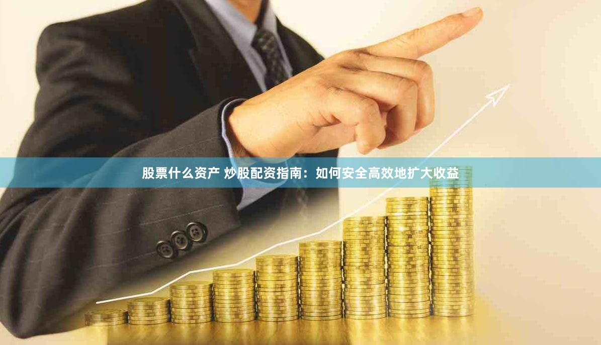股票什么资产 炒股配资指南：如何安全高效地扩大收益