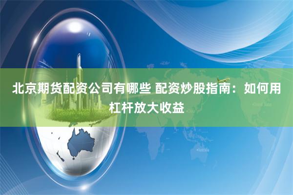 北京期货配资公司有哪些 配资炒股指南：如何用杠杆放大收益