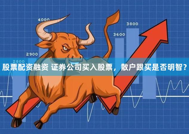 股票配资融资 证券公司买入股票，散户跟买是否明智？