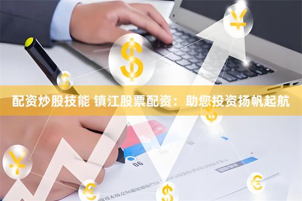 配资炒股技能 镇江股票配资：助您投资扬帆起航