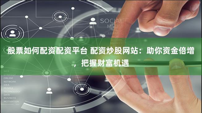 股票如何配资配资平台 配资炒股网站：助你资金倍增，把握财富机遇