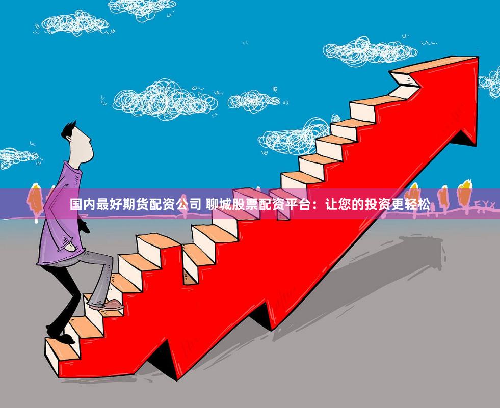 国内最好期货配资公司 聊城股票配资平台：让您的投资更轻松