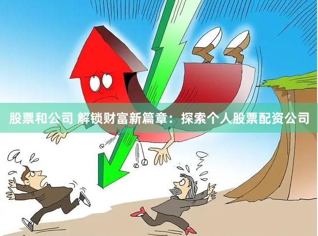 股票和公司 解锁财富新篇章：探索个人股票配资公司