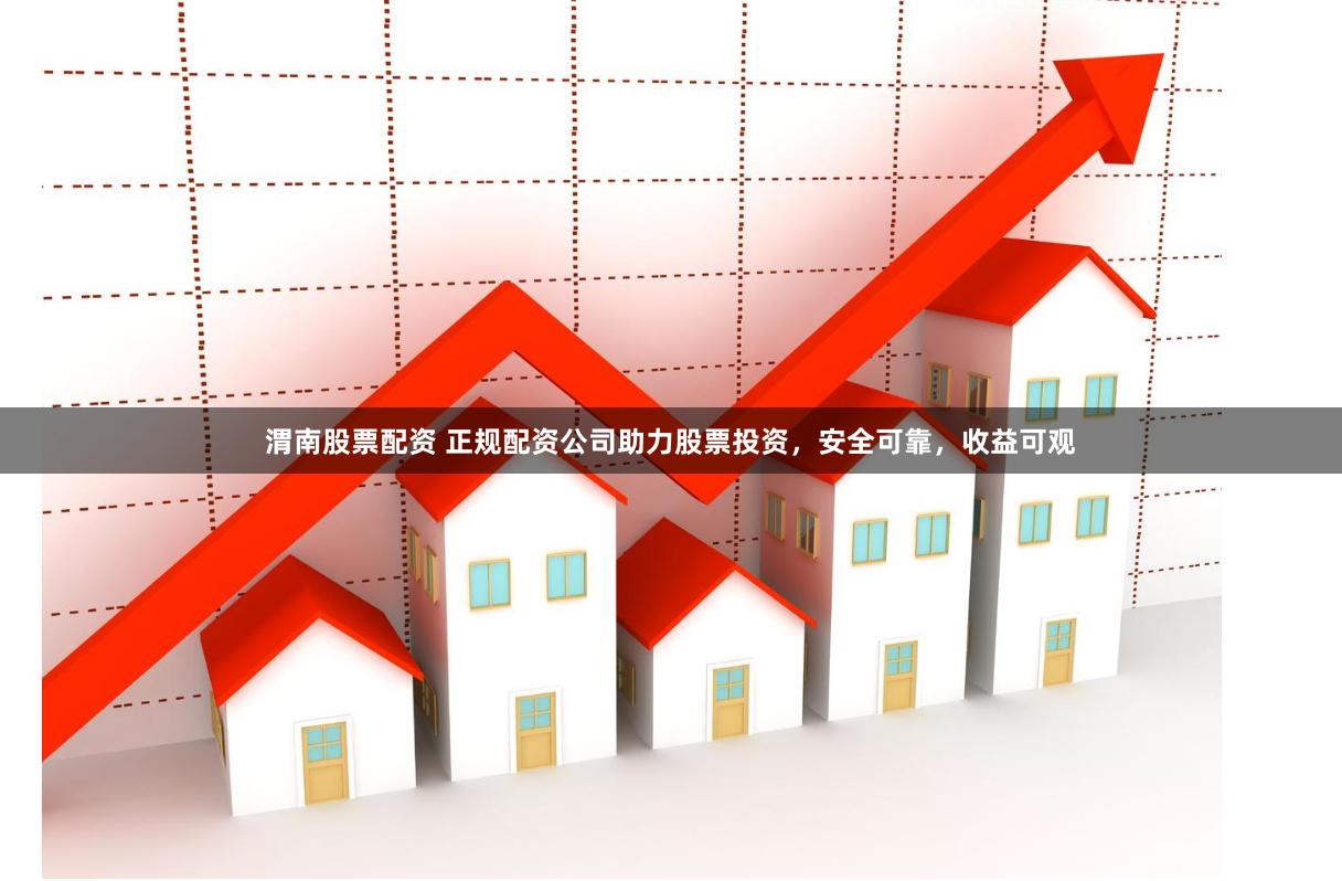 渭南股票配资 正规配资公司助力股票投资，安全可靠，收益可观
