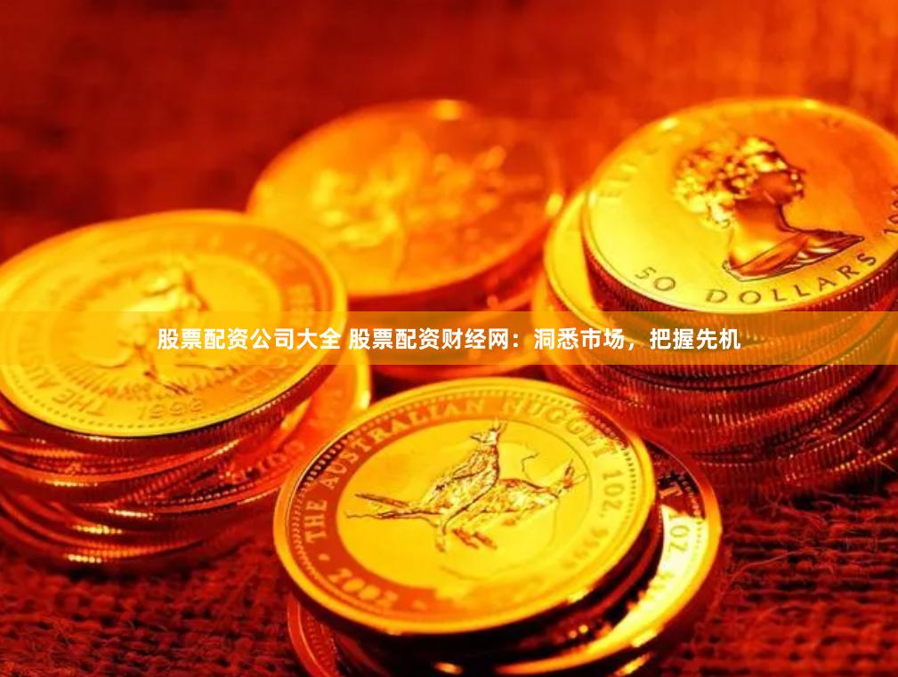股票配资公司大全 股票配资财经网：洞悉市场，把握先机