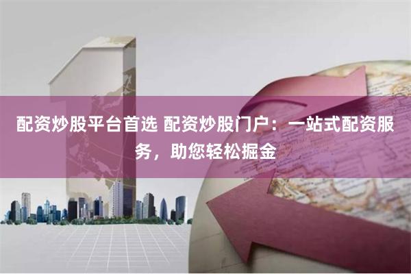 配资炒股平台首选 配资炒股门户：一站式配资服务，助您轻松掘金