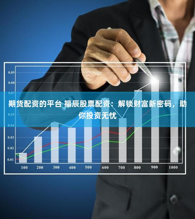 期货配资的平台 福辰股票配资：解锁财富新密码，助你投资无忧