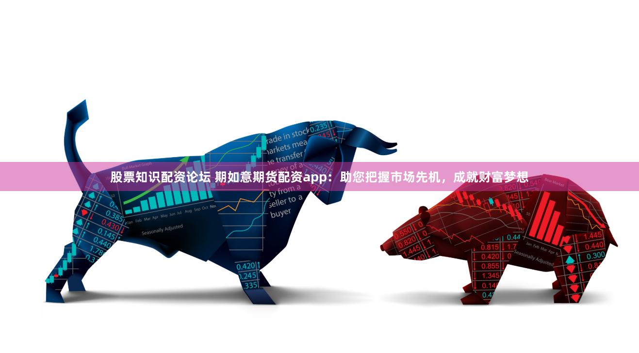 股票知识配资论坛 期如意期货配资app：助您把握市场先机，成就财富梦想