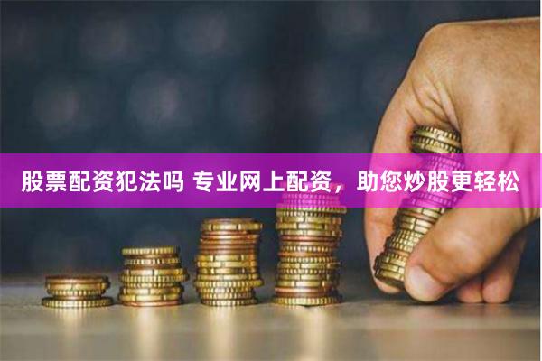 股票配资犯法吗 专业网上配资，助您炒股更轻松