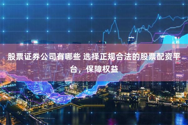 股票证券公司有哪些 选择正规合法的股票配资平台，保障权益