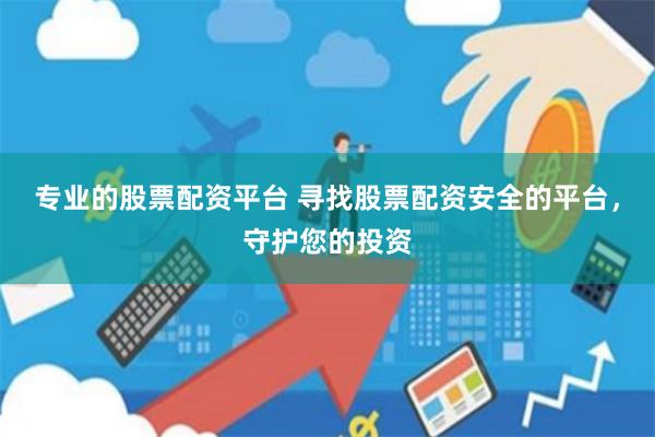 专业的股票配资平台 寻找股票配资安全的平台，守护您的投资