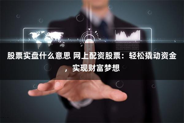 股票实盘什么意思 网上配资股票：轻松撬动资金，实现财富梦想