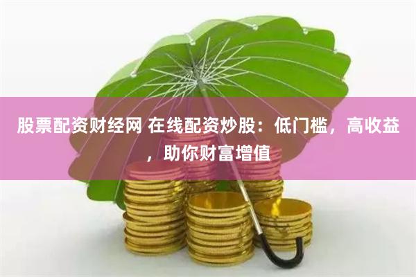 股票配资财经网 在线配资炒股：低门槛，高收益，助你财富增值