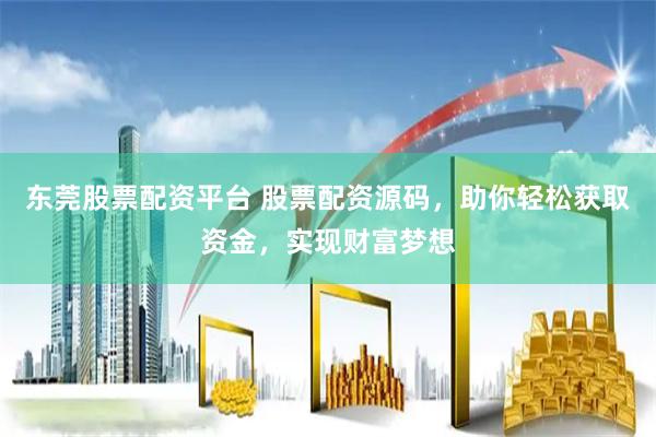 东莞股票配资平台 股票配资源码，助你轻松获取资金，实现财富梦想