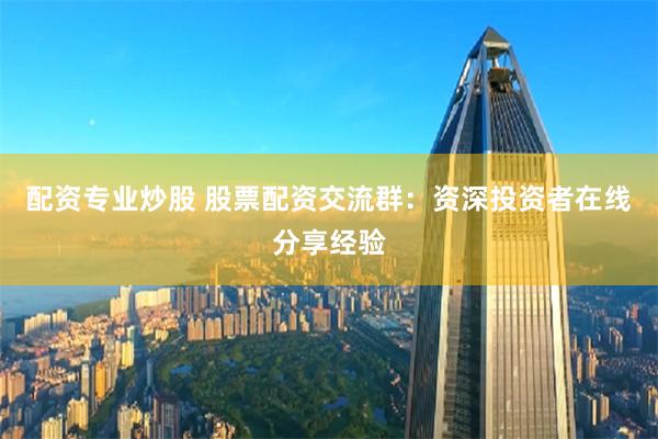 配资专业炒股 股票配资交流群：资深投资者在线分享经验