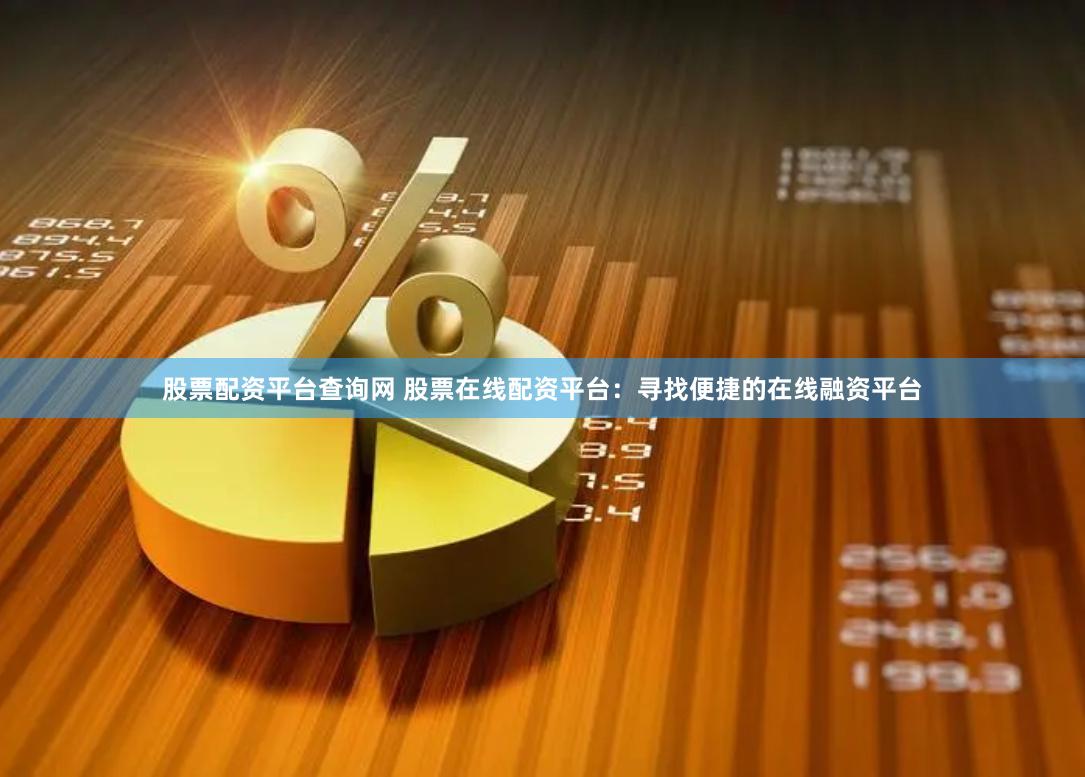 股票配资平台查询网 股票在线配资平台：寻找便捷的在线融资平台