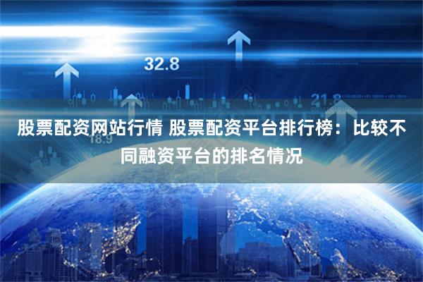 股票配资网站行情 股票配资平台排行榜：比较不同融资平台的排名情况