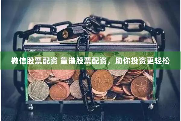 微信股票配资 靠谱股票配资，助你投资更轻松