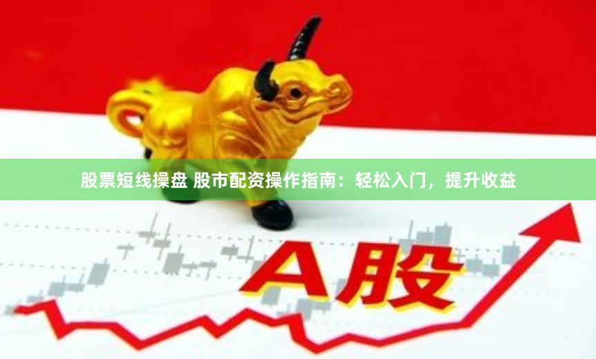 股票短线操盘 股市配资操作指南：轻松入门，提升收益