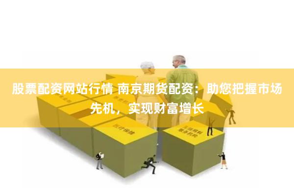 股票配资网站行情 南京期货配资：助您把握市场先机，实现财富增长