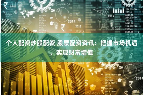 个人配资炒股配资 股票配资资讯：把握市场机遇，实现财富增值