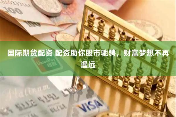 国际期货配资 配资助你股市驰骋，财富梦想不再遥远