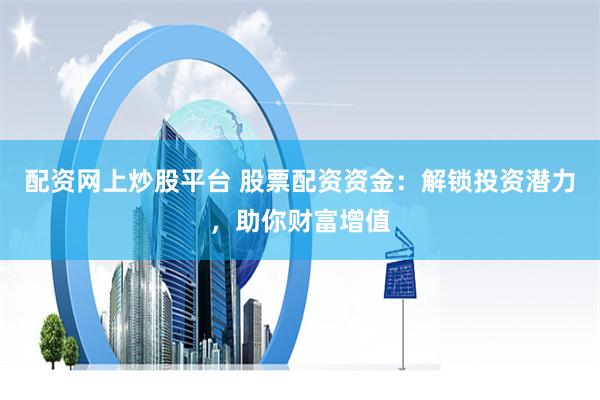配资网上炒股平台 股票配资资金：解锁投资潜力，助你财富增值
