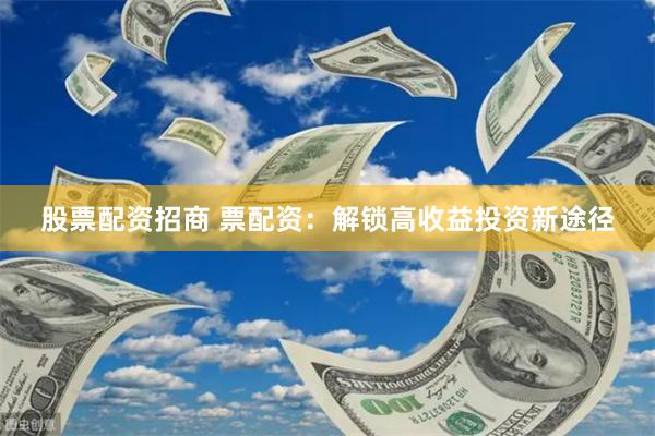 股票配资招商 票配资：解锁高收益投资新途径