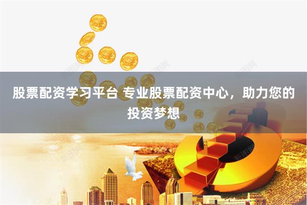 股票配资学习平台 专业股票配资中心，助力您的投资梦想