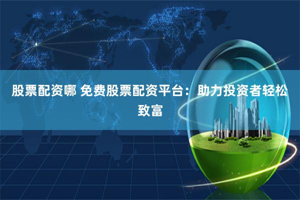 股票配资哪 免费股票配资平台：助力投资者轻松致富