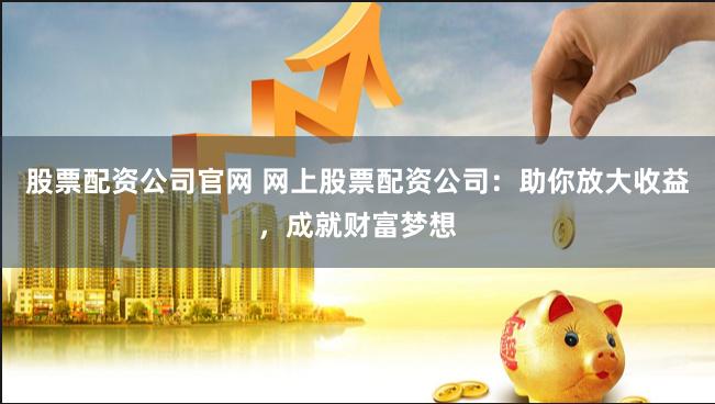 股票配资公司官网 网上股票配资公司:助你放大收益,成就财富梦想