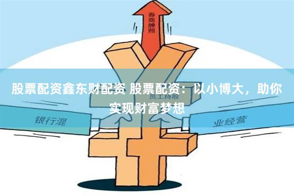 股票配资鑫东财配资 股票配资:以小博大,助你实现财富梦想