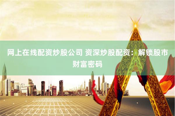 网上在线配资炒股公司 资深炒股配资：解锁股市财富密码