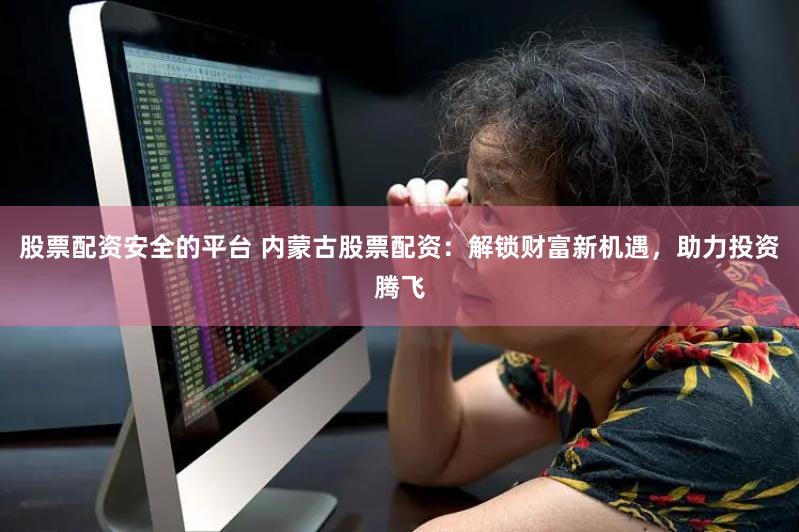 股票配资安全的平台 内蒙古股票配资：解锁财富新机遇，助力投资腾飞