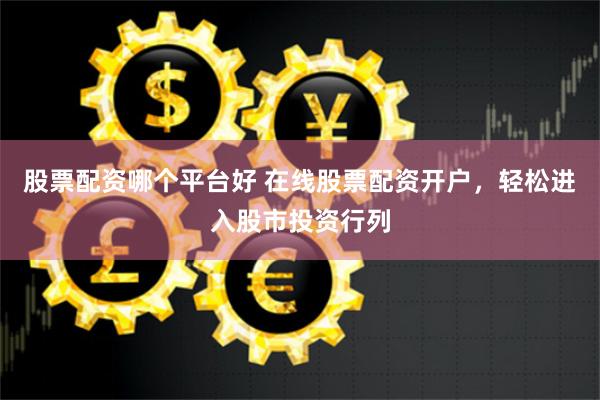 股票配资哪个平台好 在线股票配资开户，轻松进入股市投资行列