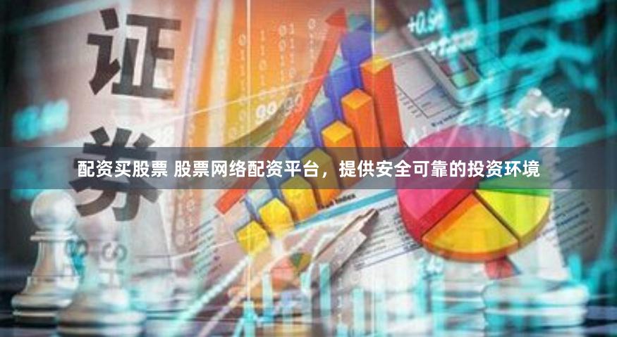 配资买股票 股票网络配资平台，提供安全可靠的投资环境