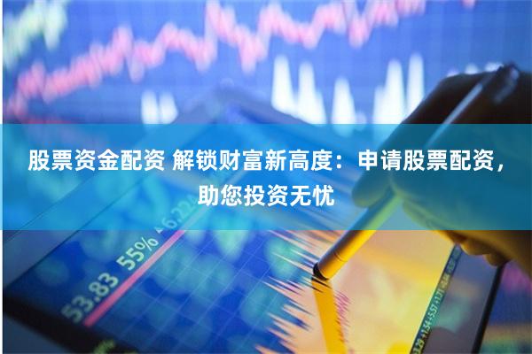 股票资金配资 解锁财富新高度：申请股票配资，助您投资无忧