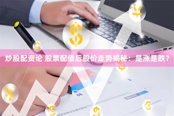 炒股配资论 股票配债后股价走势揭秘:是涨是跌?