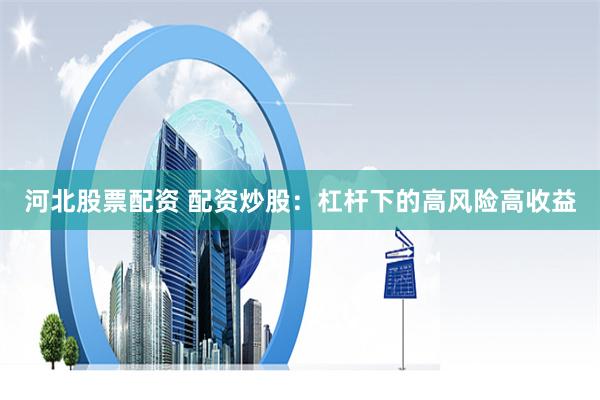 河北股票配资 配资炒股：杠杆下的高风险高收益