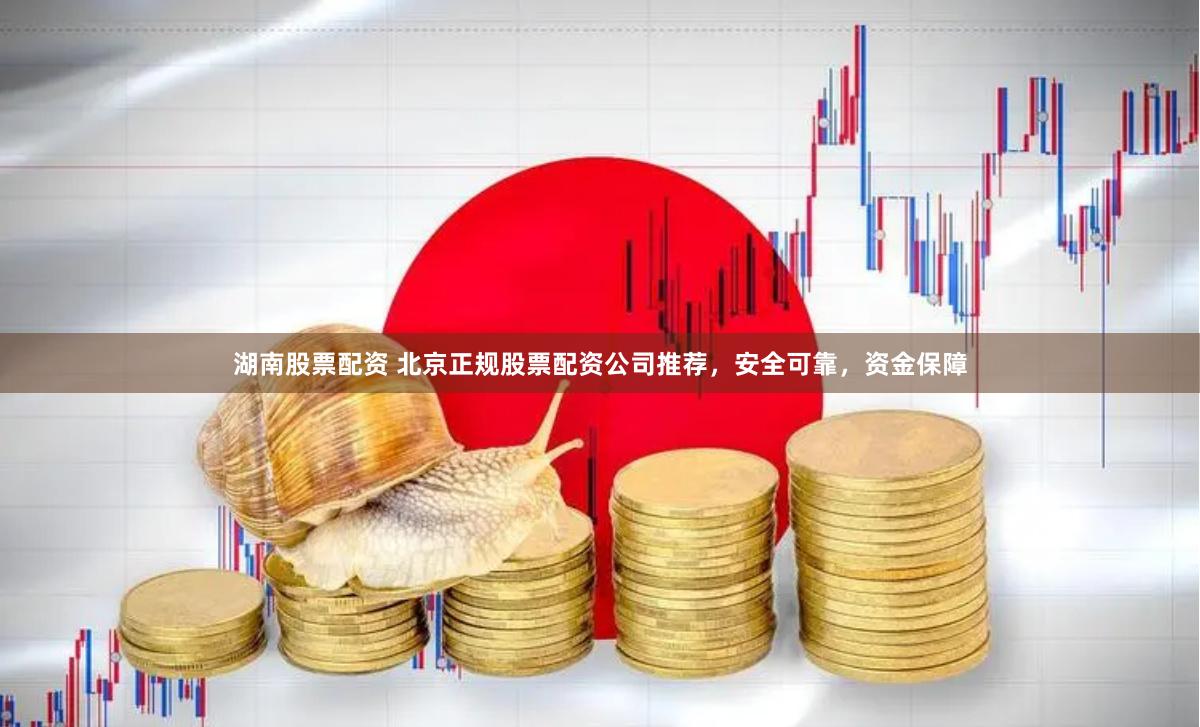 湖南股票配资 北京正规股票配资公司推荐，安全可靠，资金保障