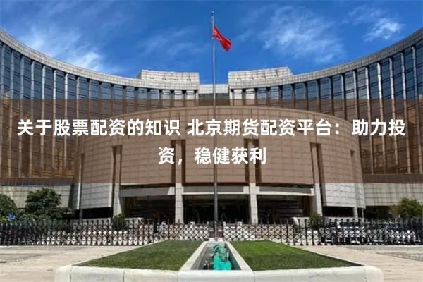 关于股票配资的知识 北京期货配资平台:助力投资,稳健获利