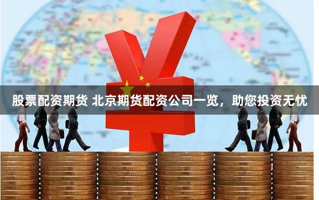 股票配资期货 北京期货配资公司一览，助您投资无忧
