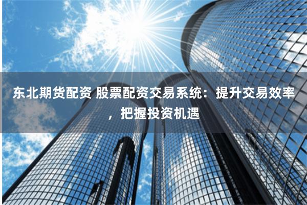 东北期货配资 股票配资交易系统:提升交易效率,把握投资机遇
