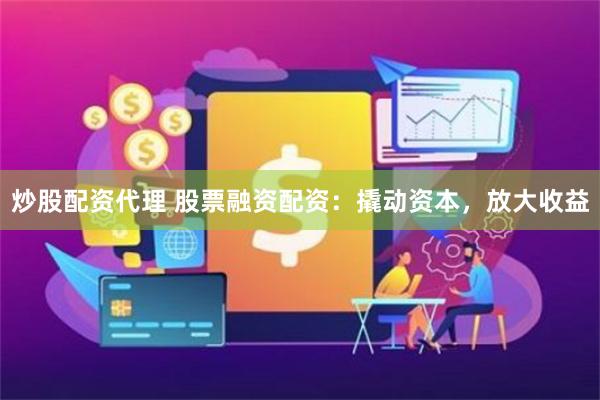 炒股配资代理 股票融资配资：撬动资本，放大收益