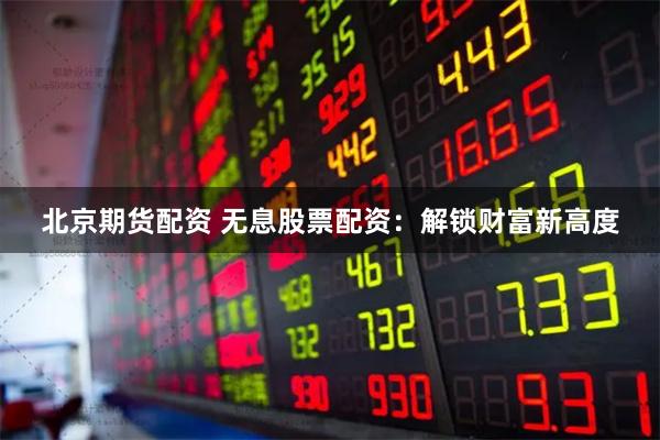 北京期货配资 无息股票配资：解锁财富新高度