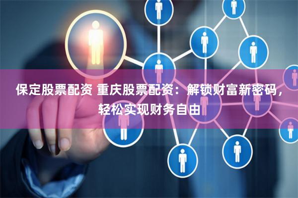 保定股票配资 重庆股票配资:解锁财富新密码,轻松实现财务自由