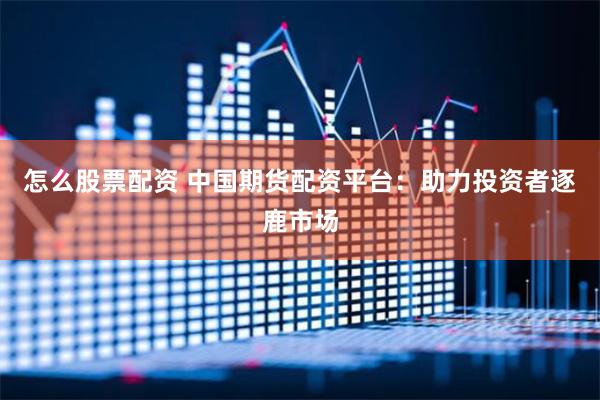 怎么股票配资 中国期货配资平台:助力投资者逐鹿市场