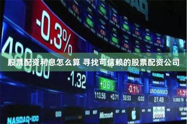 股票配资利息怎么算 寻找可信赖的股票配资公司